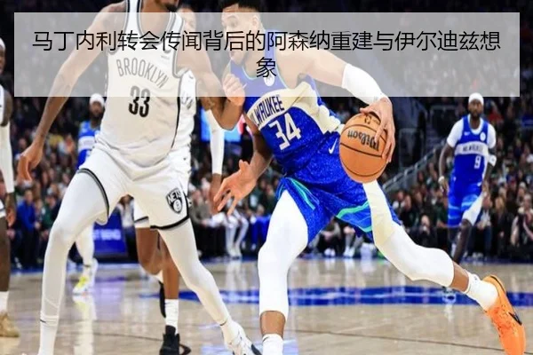 马丁内利转会传闻背后的阿森纳重建与伊尔迪兹想象